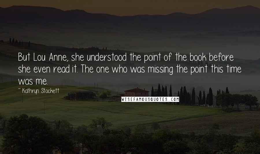 Kathryn Stockett Quotes: But Lou Anne, she understood the point of the book before she even read it. The one who was missing the point this time was me.