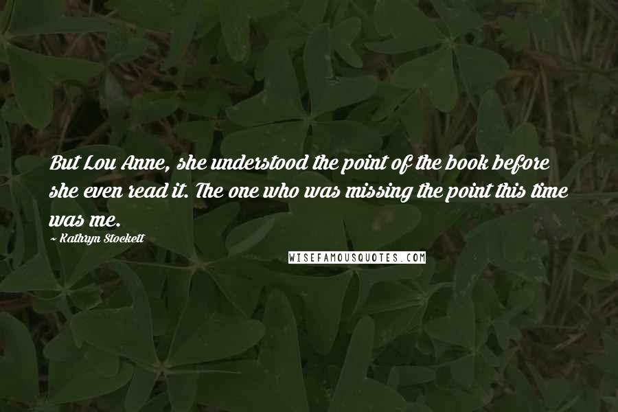 Kathryn Stockett Quotes: But Lou Anne, she understood the point of the book before she even read it. The one who was missing the point this time was me.