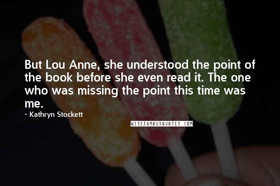 Kathryn Stockett Quotes: But Lou Anne, she understood the point of the book before she even read it. The one who was missing the point this time was me.