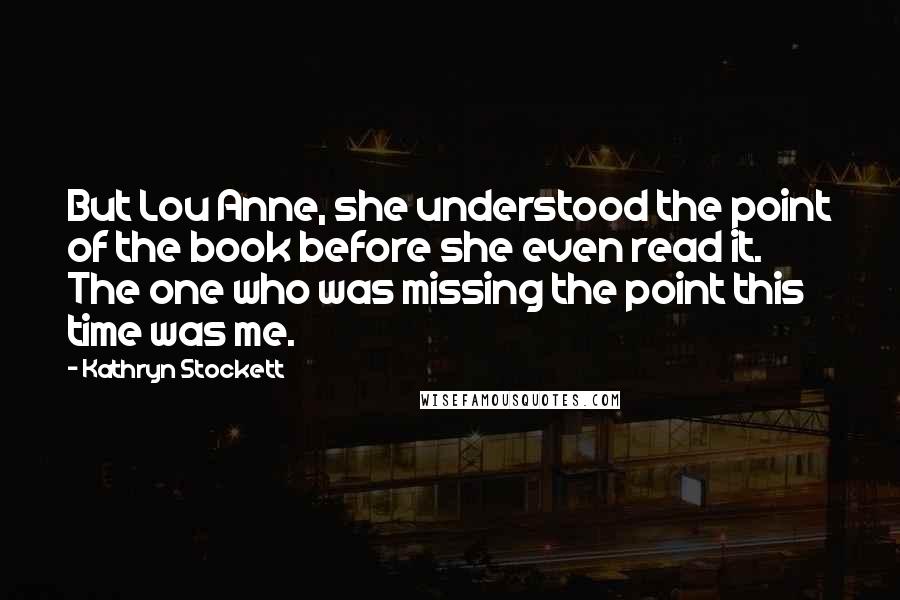 Kathryn Stockett Quotes: But Lou Anne, she understood the point of the book before she even read it. The one who was missing the point this time was me.