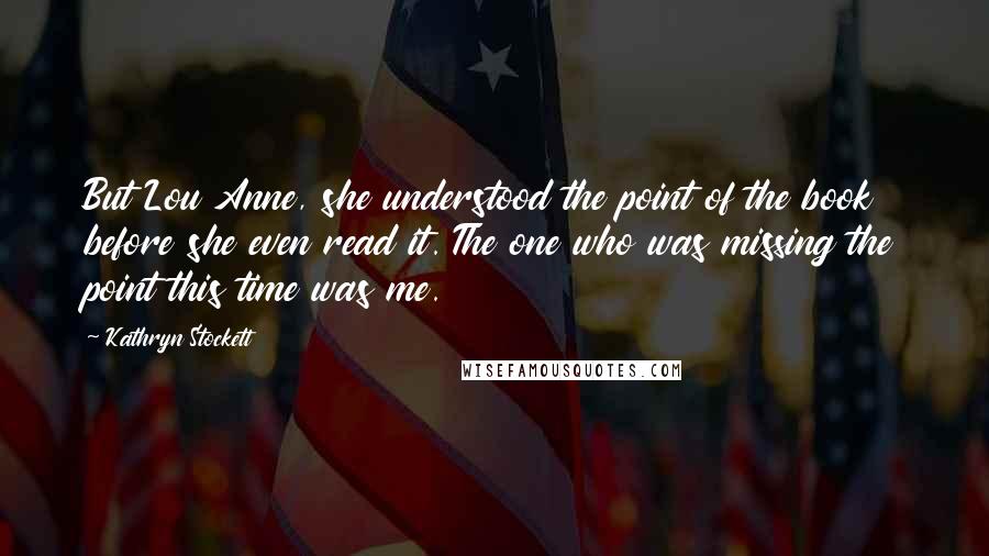 Kathryn Stockett Quotes: But Lou Anne, she understood the point of the book before she even read it. The one who was missing the point this time was me.