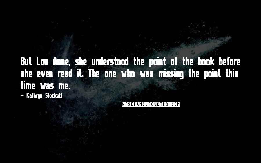 Kathryn Stockett Quotes: But Lou Anne, she understood the point of the book before she even read it. The one who was missing the point this time was me.