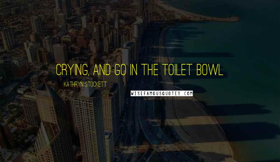 Kathryn Stockett Quotes: crying, and go in the toilet bowl