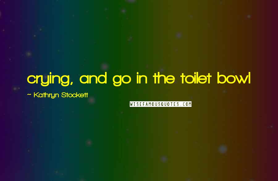 Kathryn Stockett Quotes: crying, and go in the toilet bowl