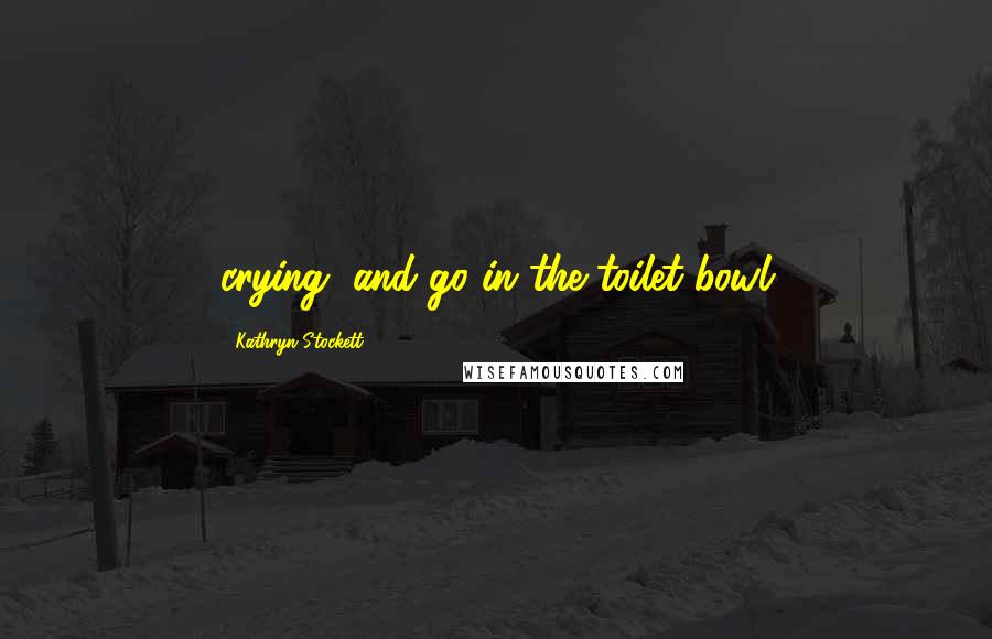 Kathryn Stockett Quotes: crying, and go in the toilet bowl