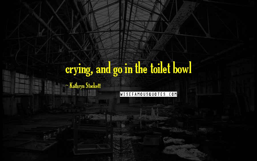 Kathryn Stockett Quotes: crying, and go in the toilet bowl