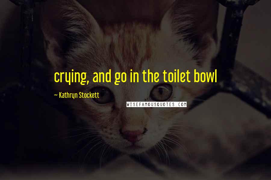 Kathryn Stockett Quotes: crying, and go in the toilet bowl