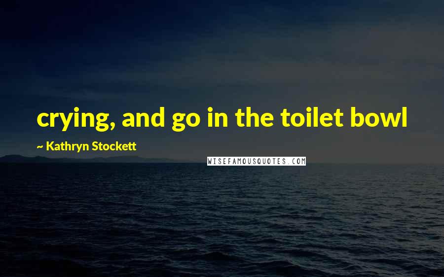 Kathryn Stockett Quotes: crying, and go in the toilet bowl