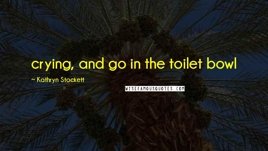 Kathryn Stockett Quotes: crying, and go in the toilet bowl