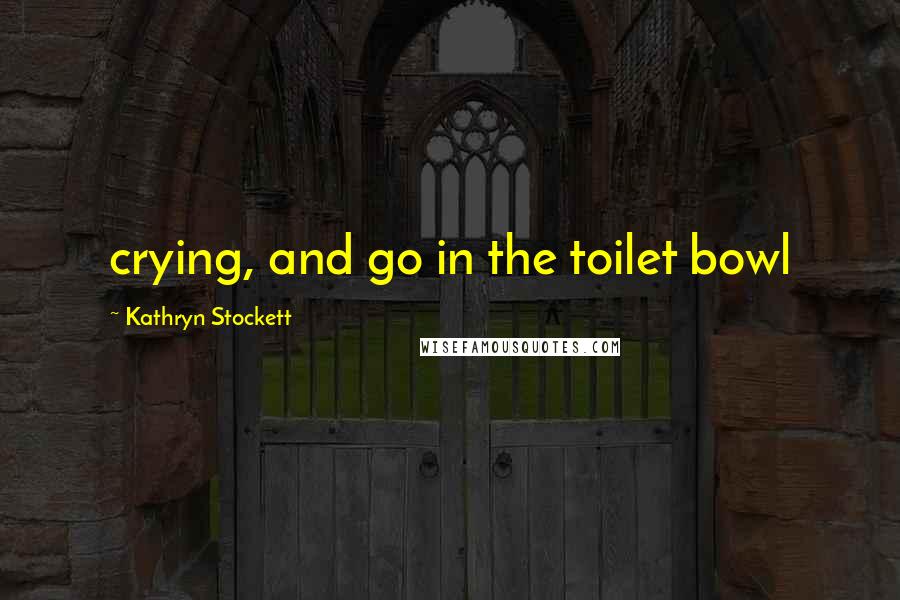 Kathryn Stockett Quotes: crying, and go in the toilet bowl