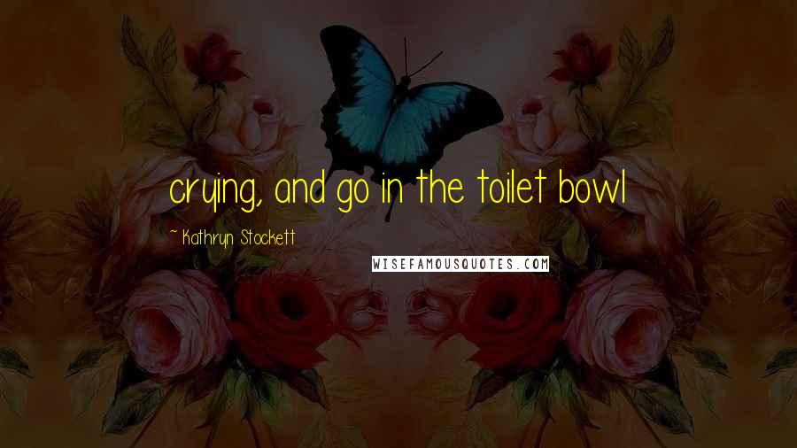 Kathryn Stockett Quotes: crying, and go in the toilet bowl