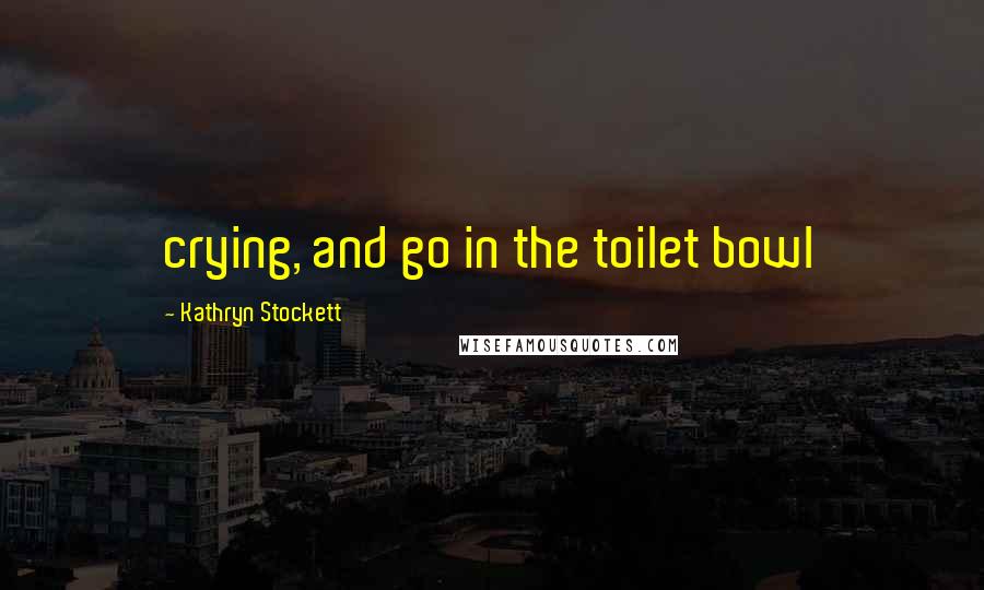 Kathryn Stockett Quotes: crying, and go in the toilet bowl