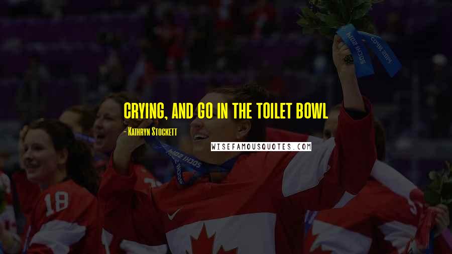 Kathryn Stockett Quotes: crying, and go in the toilet bowl