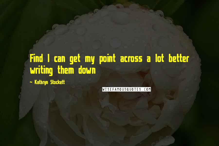 Kathryn Stockett Quotes: Find I can get my point across a lot better writing them down