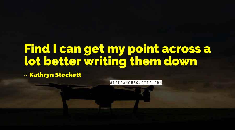 Kathryn Stockett Quotes: Find I can get my point across a lot better writing them down
