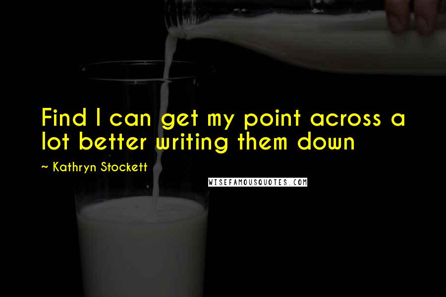 Kathryn Stockett Quotes: Find I can get my point across a lot better writing them down