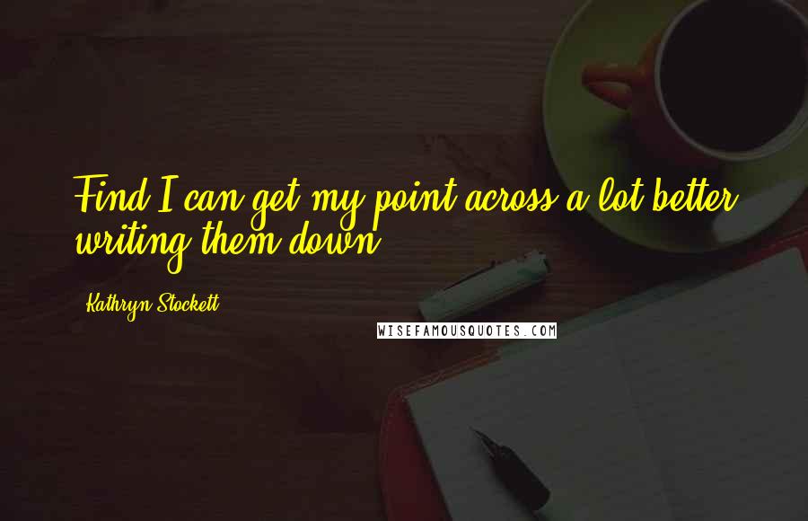 Kathryn Stockett Quotes: Find I can get my point across a lot better writing them down