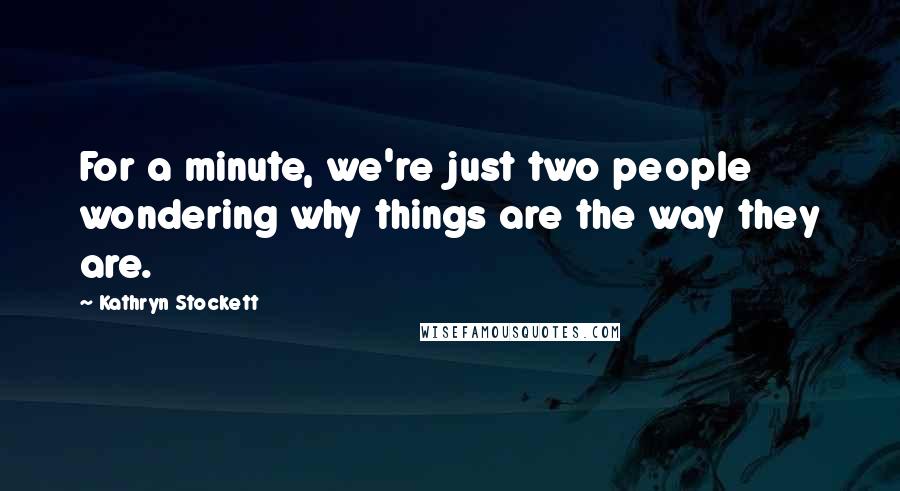 Kathryn Stockett Quotes: For a minute, we're just two people wondering why things are the way they are.