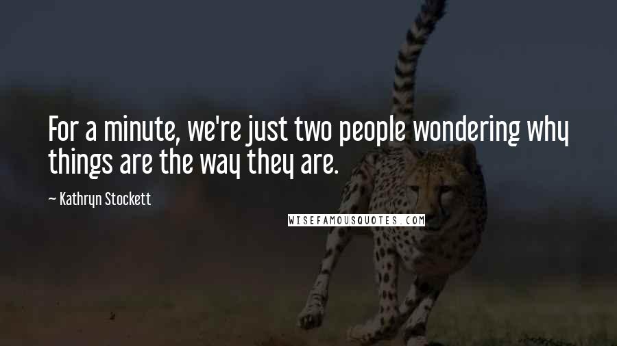 Kathryn Stockett Quotes: For a minute, we're just two people wondering why things are the way they are.