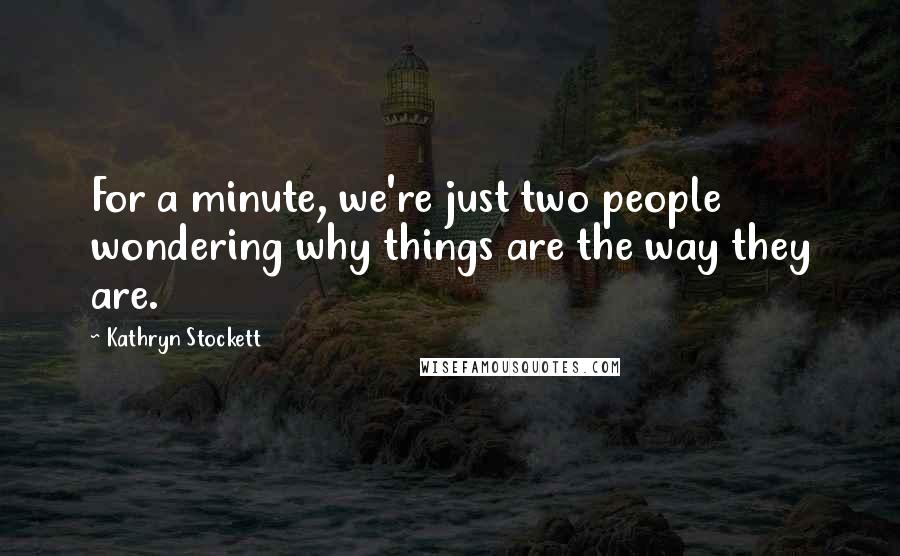 Kathryn Stockett Quotes: For a minute, we're just two people wondering why things are the way they are.