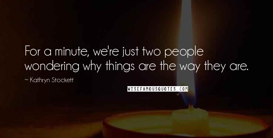 Kathryn Stockett Quotes: For a minute, we're just two people wondering why things are the way they are.