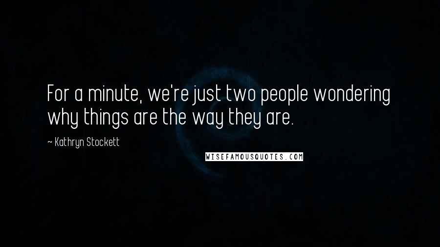 Kathryn Stockett Quotes: For a minute, we're just two people wondering why things are the way they are.