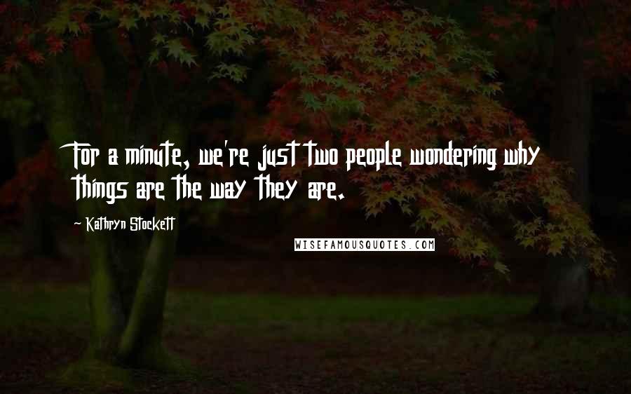 Kathryn Stockett Quotes: For a minute, we're just two people wondering why things are the way they are.