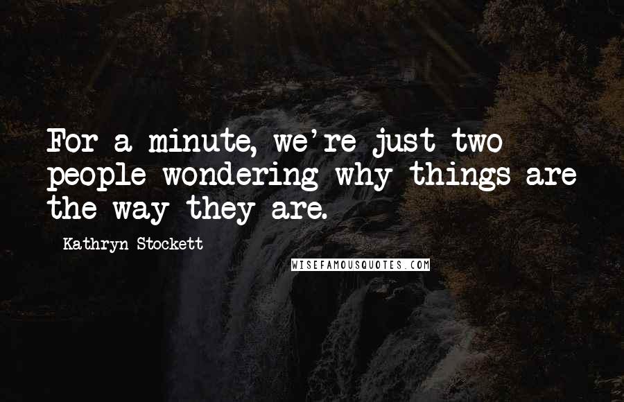 Kathryn Stockett Quotes: For a minute, we're just two people wondering why things are the way they are.