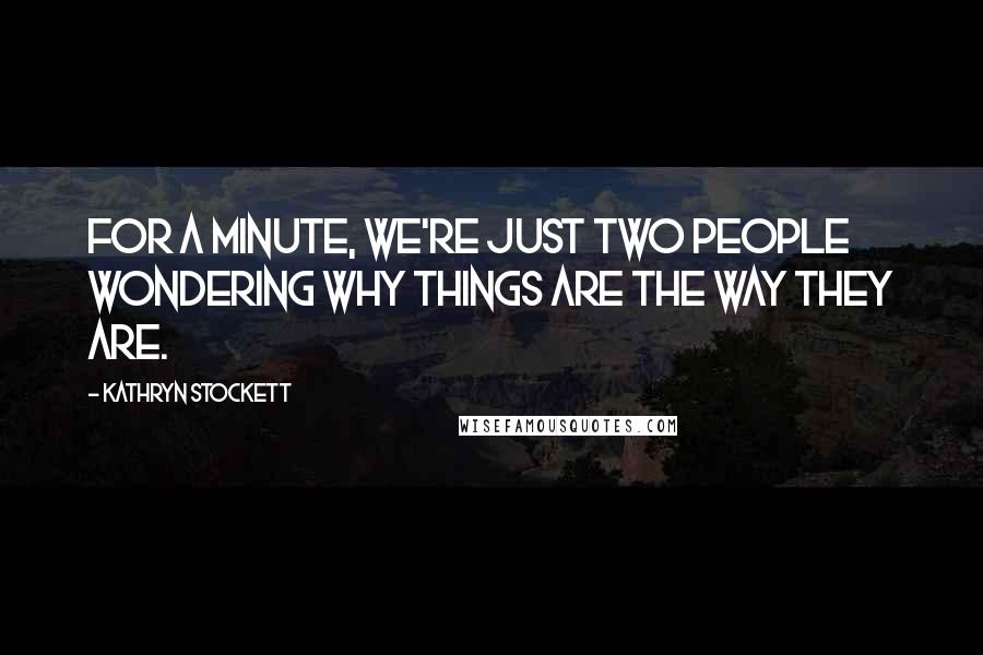 Kathryn Stockett Quotes: For a minute, we're just two people wondering why things are the way they are.