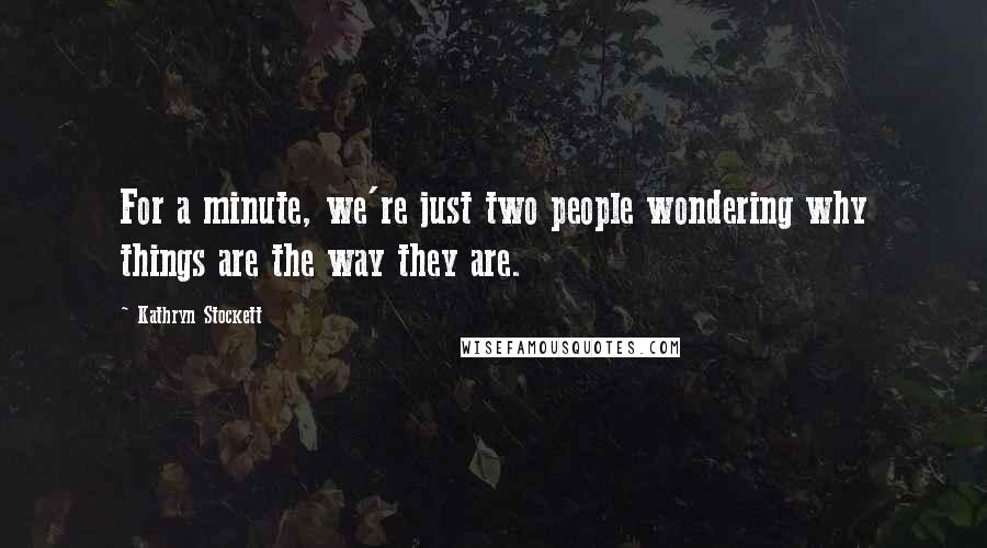 Kathryn Stockett Quotes: For a minute, we're just two people wondering why things are the way they are.