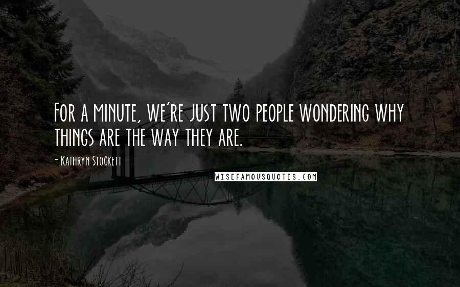 Kathryn Stockett Quotes: For a minute, we're just two people wondering why things are the way they are.