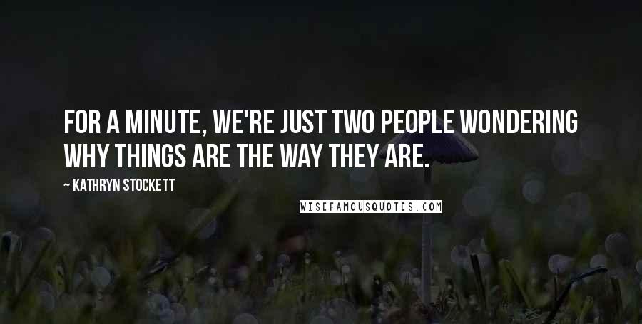 Kathryn Stockett Quotes: For a minute, we're just two people wondering why things are the way they are.