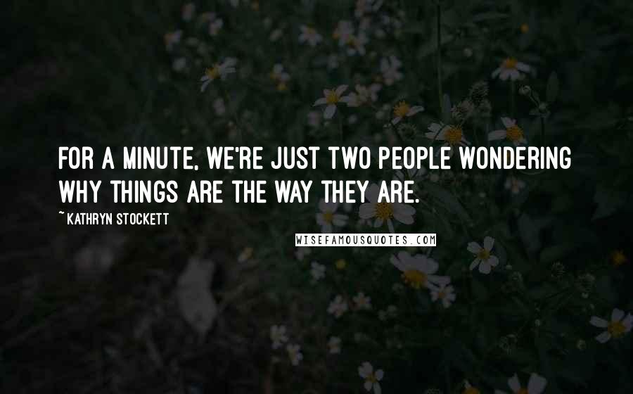 Kathryn Stockett Quotes: For a minute, we're just two people wondering why things are the way they are.