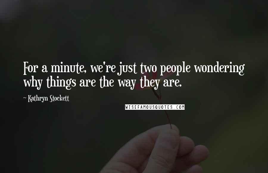 Kathryn Stockett Quotes: For a minute, we're just two people wondering why things are the way they are.