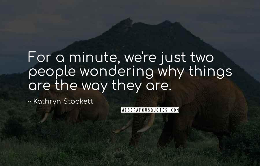 Kathryn Stockett Quotes: For a minute, we're just two people wondering why things are the way they are.