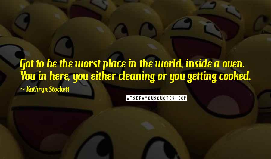 Kathryn Stockett Quotes: Got to be the worst place in the world, inside a oven. You in here, you either cleaning or you getting cooked.