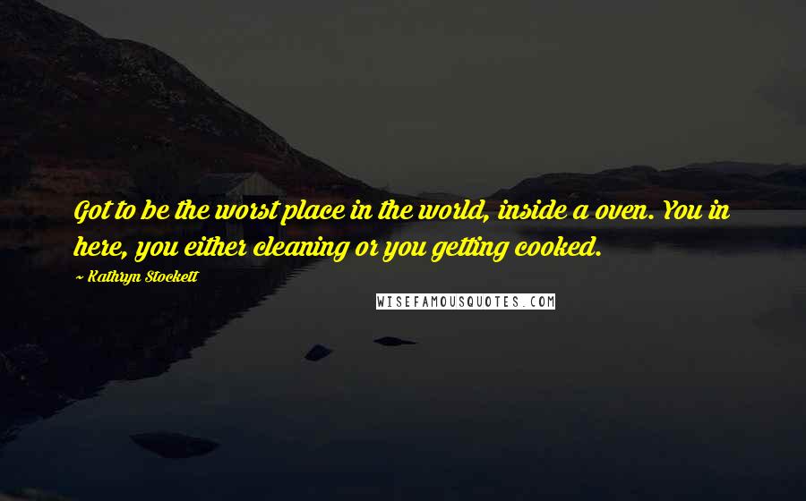 Kathryn Stockett Quotes: Got to be the worst place in the world, inside a oven. You in here, you either cleaning or you getting cooked.