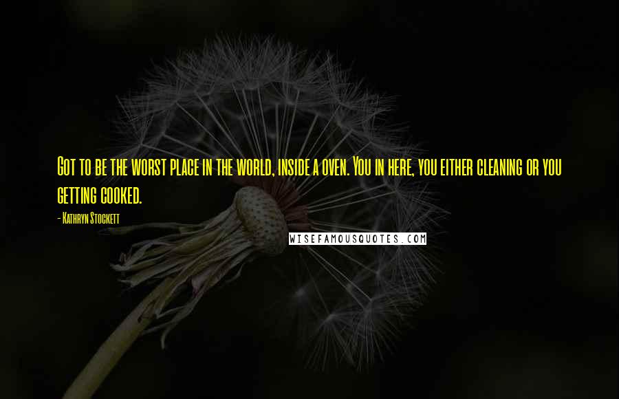 Kathryn Stockett Quotes: Got to be the worst place in the world, inside a oven. You in here, you either cleaning or you getting cooked.