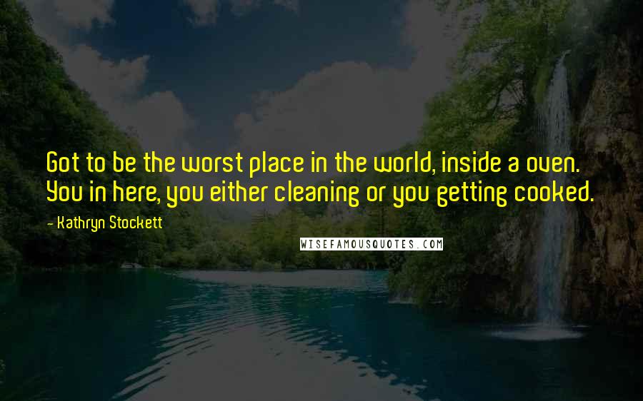 Kathryn Stockett Quotes: Got to be the worst place in the world, inside a oven. You in here, you either cleaning or you getting cooked.