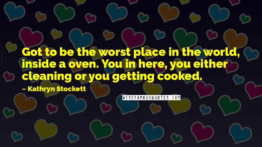 Kathryn Stockett Quotes: Got to be the worst place in the world, inside a oven. You in here, you either cleaning or you getting cooked.