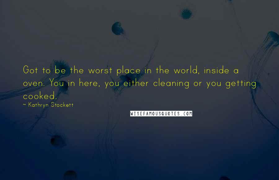 Kathryn Stockett Quotes: Got to be the worst place in the world, inside a oven. You in here, you either cleaning or you getting cooked.