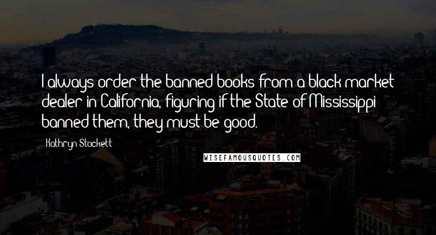 Kathryn Stockett Quotes: I always order the banned books from a black market dealer in California, figuring if the State of Mississippi banned them, they must be good.