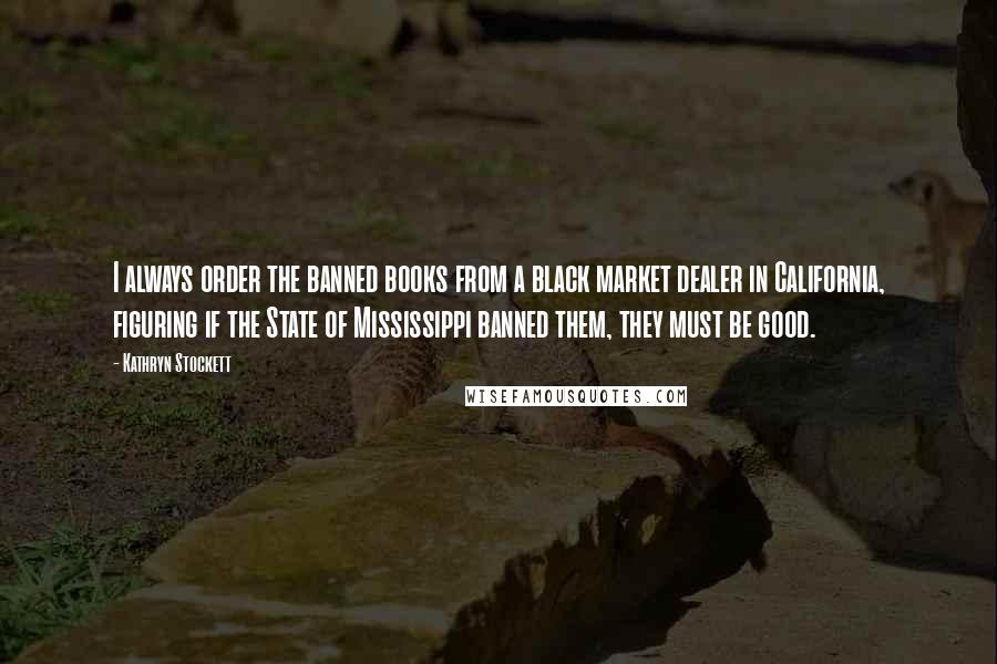 Kathryn Stockett Quotes: I always order the banned books from a black market dealer in California, figuring if the State of Mississippi banned them, they must be good.