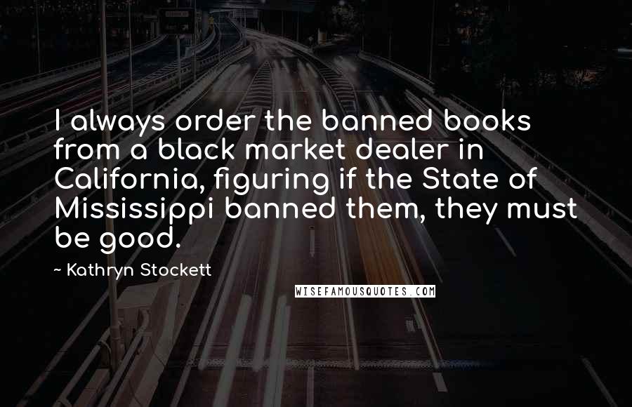 Kathryn Stockett Quotes: I always order the banned books from a black market dealer in California, figuring if the State of Mississippi banned them, they must be good.