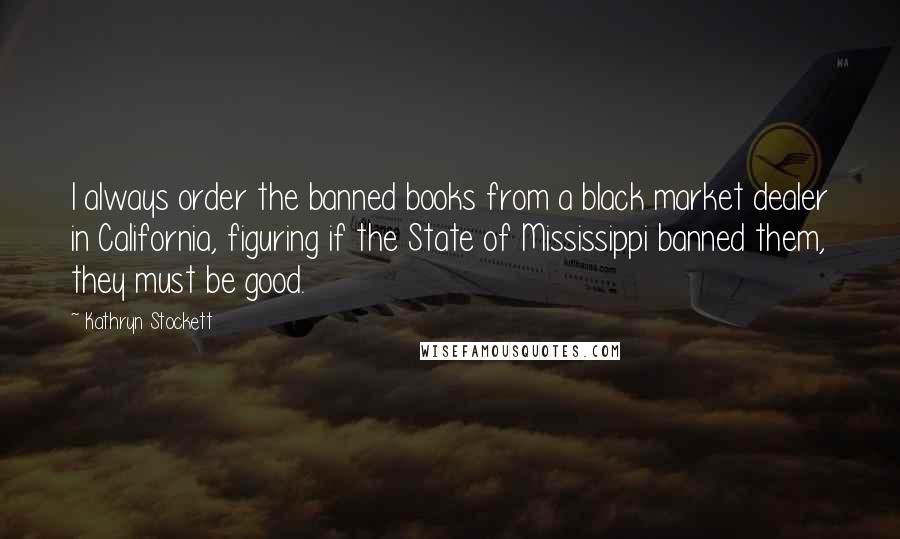 Kathryn Stockett Quotes: I always order the banned books from a black market dealer in California, figuring if the State of Mississippi banned them, they must be good.