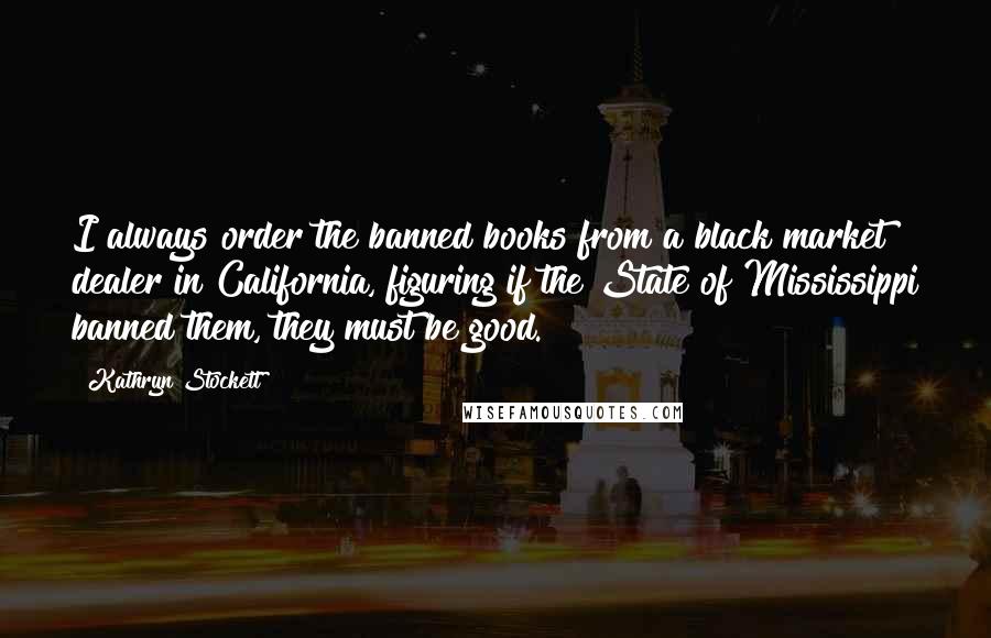 Kathryn Stockett Quotes: I always order the banned books from a black market dealer in California, figuring if the State of Mississippi banned them, they must be good.