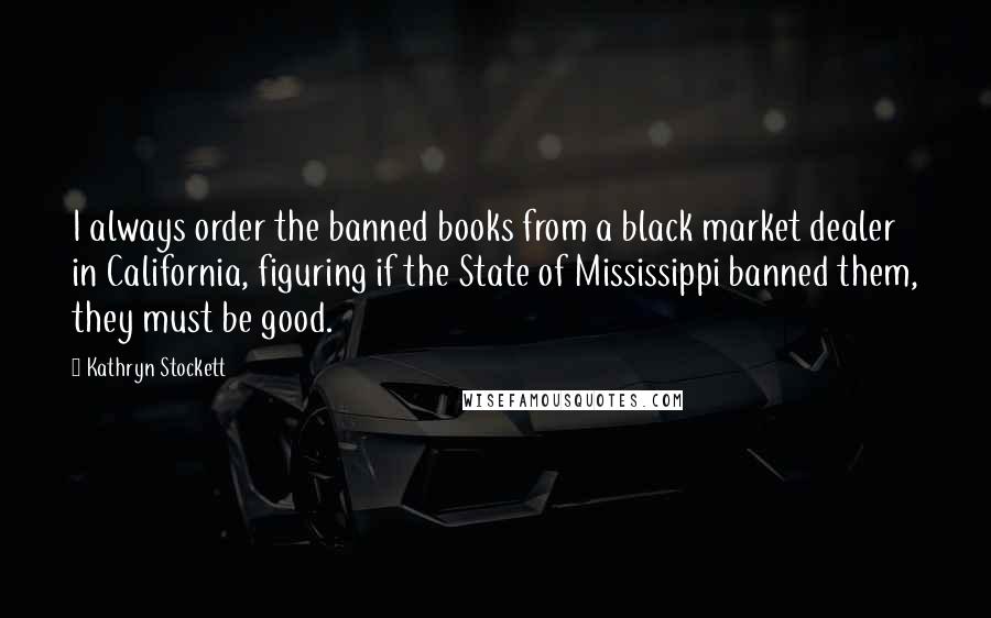 Kathryn Stockett Quotes: I always order the banned books from a black market dealer in California, figuring if the State of Mississippi banned them, they must be good.