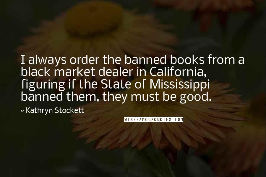 Kathryn Stockett Quotes: I always order the banned books from a black market dealer in California, figuring if the State of Mississippi banned them, they must be good.