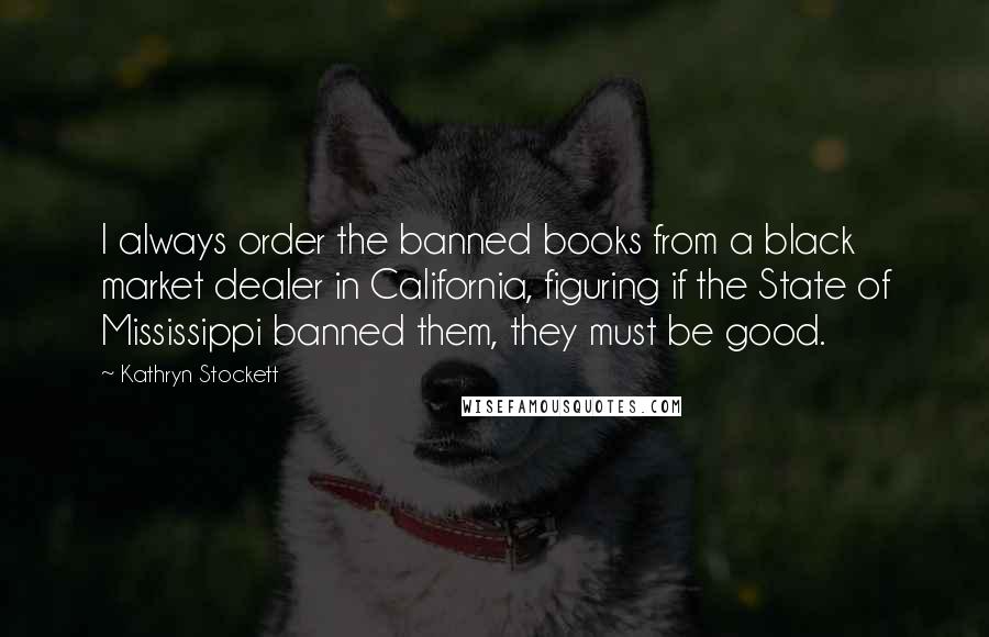Kathryn Stockett Quotes: I always order the banned books from a black market dealer in California, figuring if the State of Mississippi banned them, they must be good.
