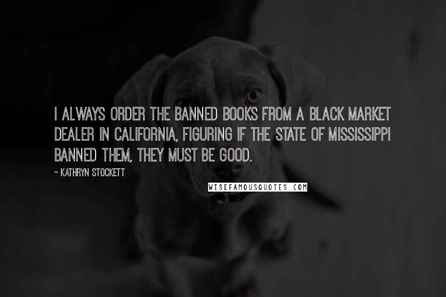 Kathryn Stockett Quotes: I always order the banned books from a black market dealer in California, figuring if the State of Mississippi banned them, they must be good.